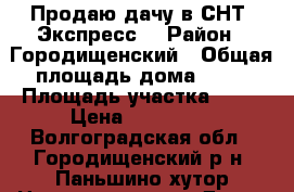 Продаю дачу в СНТ “Экспресс“ › Район ­ Городищенский › Общая площадь дома ­ 70 › Площадь участка ­ 12 › Цена ­ 300 000 - Волгоградская обл., Городищенский р-н, Паньшино хутор Недвижимость » Дома, коттеджи, дачи продажа   . Волгоградская обл.